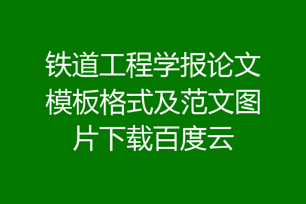 铁道工程学报论文模板格式及范文图片下载百度云