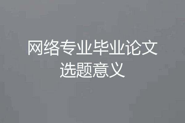 网络专业毕业论文选题意义