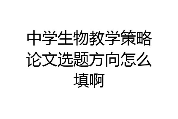 中学生物教学策略论文选题方向怎么填啊