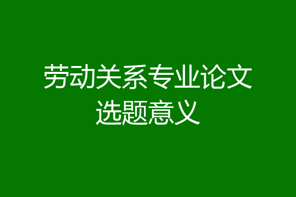 劳动关系专业论文选题意义