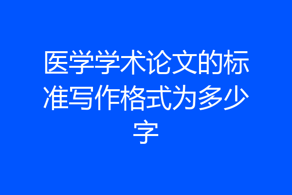 医学学术论文的标准写作格式为多少字