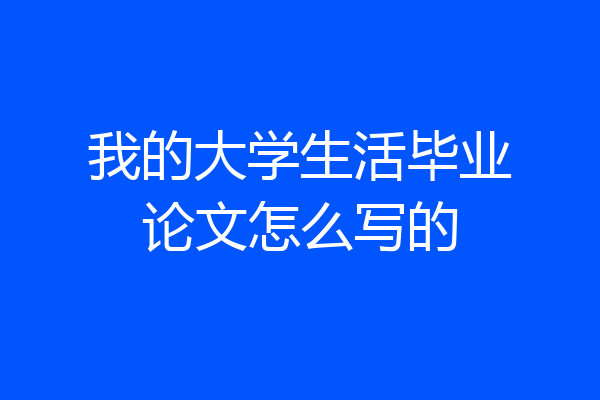 我的大学生活毕业论文怎么写的