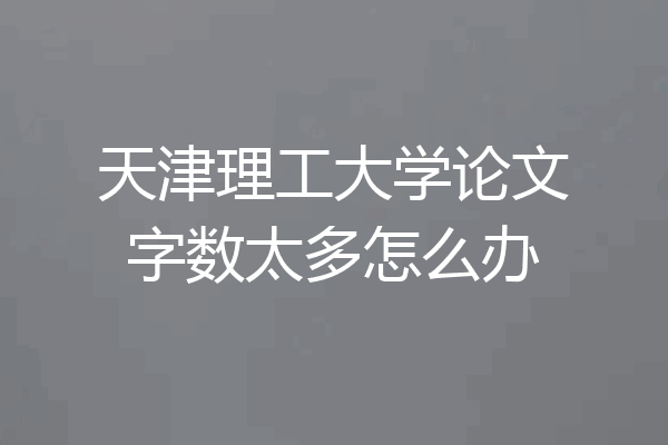 天津理工大学论文字数太多怎么办