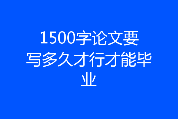 1500字论文要写多久才行才能毕业