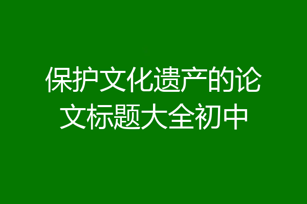 保护文化遗产的论文标题大全初中