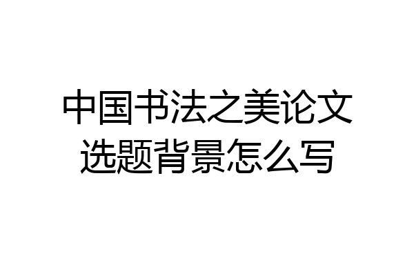 中国书法之美论文选题背景怎么写