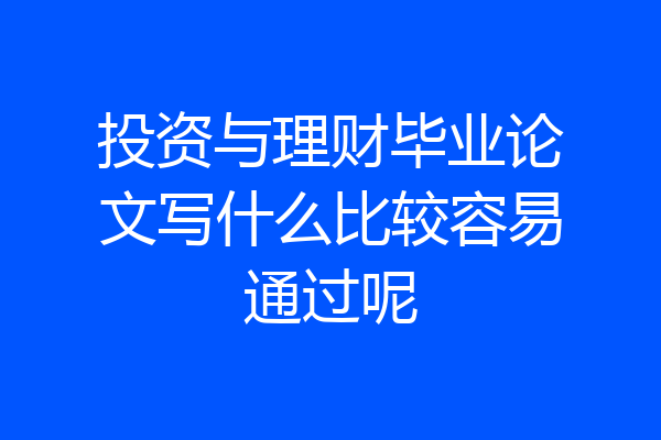 投资与理财毕业论文写什么比较容易通过呢