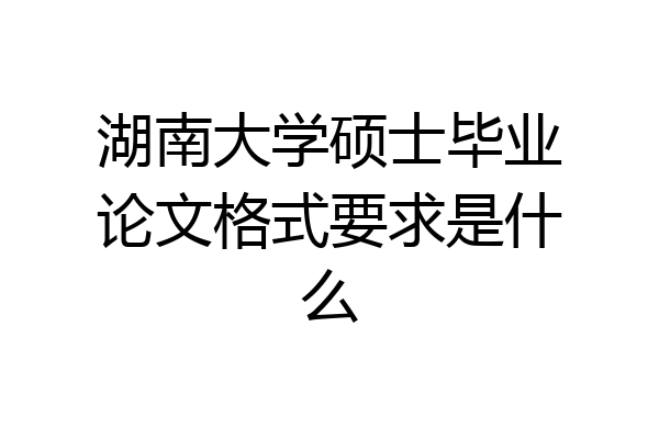 湖南大学硕士毕业论文格式要求是什么