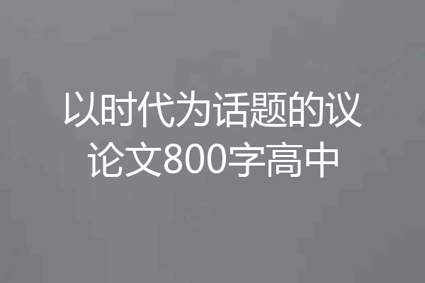 以时代为话题的议论文800字高中