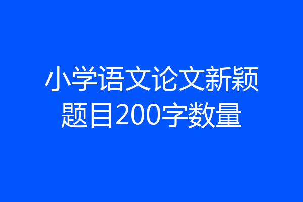小学语文论文新颖题目200字数量
