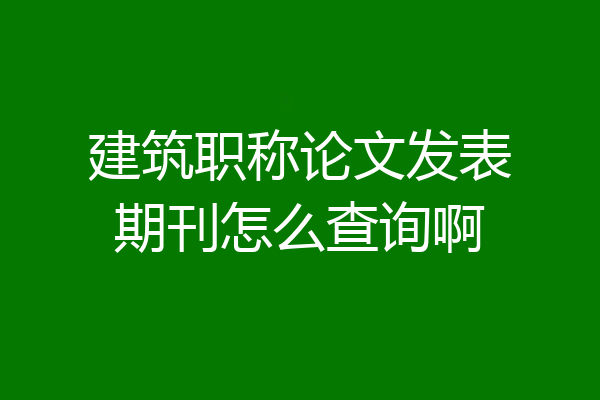 建筑职称论文发表期刊怎么查询啊