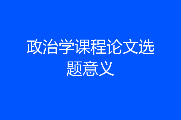 政治学课程论文选题意义