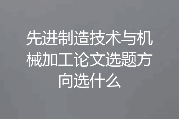 先进制造技术与机械加工论文选题方向选什么