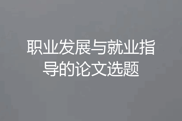 职业发展与就业指导的论文选题