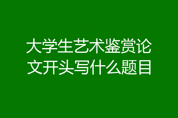 大学生艺术鉴赏论文开头写什么题目