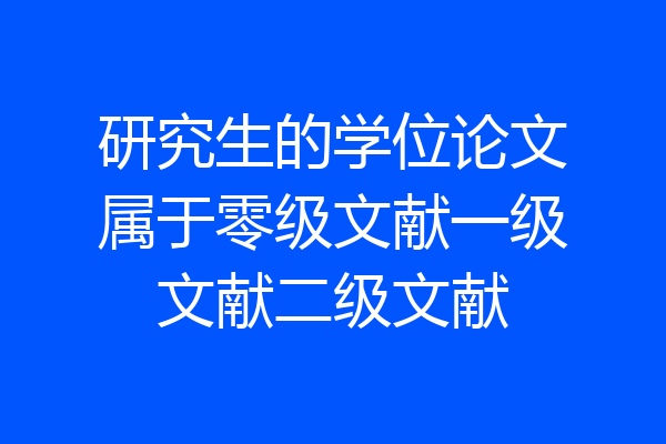 研究生的学位论文属于零级文献一级文献二级文献
