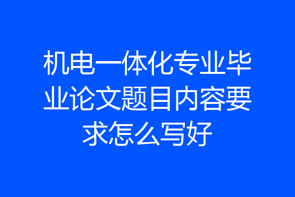 机电一体化专业毕业论文题目内容要求怎么写好