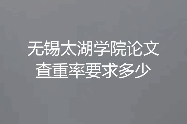 无锡太湖学院论文查重率要求多少