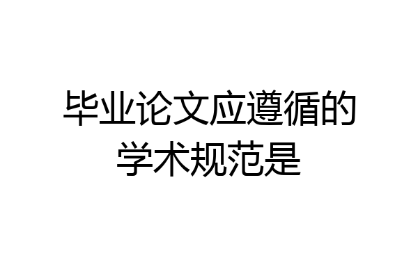 毕业论文应遵循的学术规范是