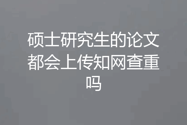 硕士研究生的论文都会上传知网查重吗