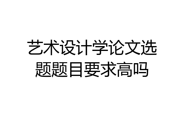 艺术设计学论文选题题目要求高吗