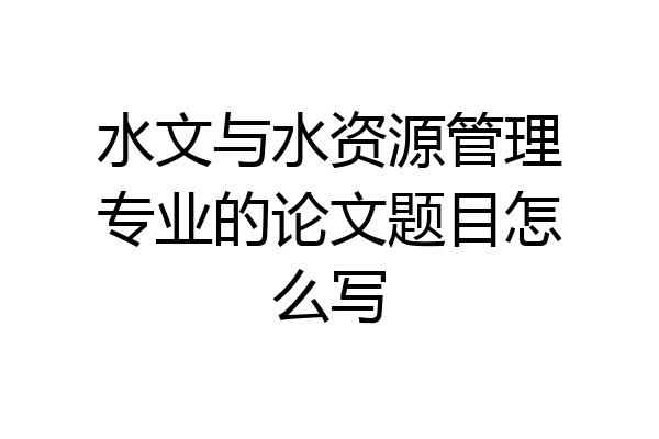 水文与水资源管理专业的论文题目怎么写