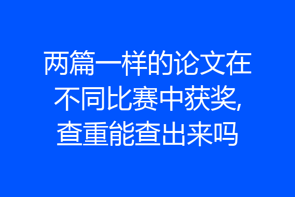 两篇一样的论文在不同比赛中获奖,查重能查出来吗