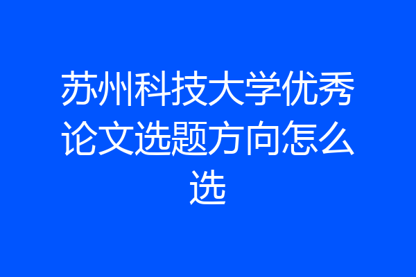 苏州科技大学优秀论文选题方向怎么选