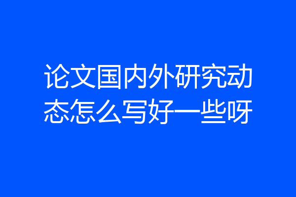 论文国内外研究动态怎么写好一些呀