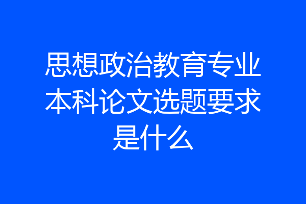 思想政治教育专业本科论文选题要求是什么