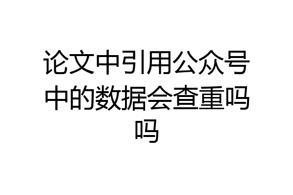 论文中引用公众号中的数据会查重吗吗