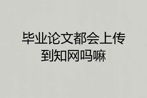毕业论文都会上传到知网吗嘛