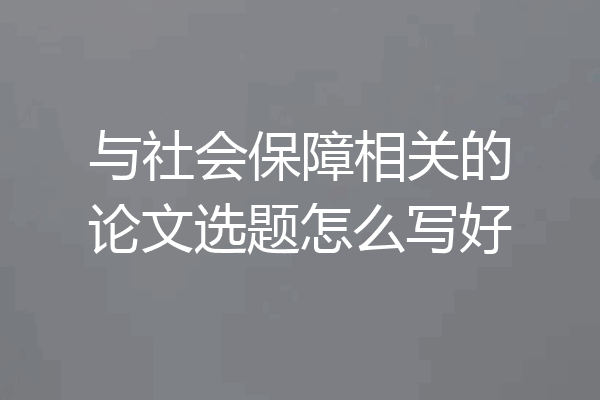 与社会保障相关的论文选题怎么写好