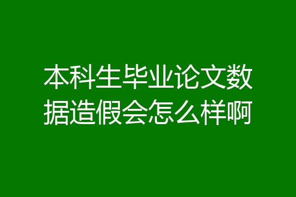 本科生毕业论文数据造假会怎么样啊
