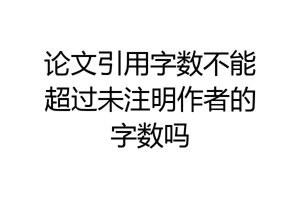 论文引用字数不能超过未注明作者的字数吗