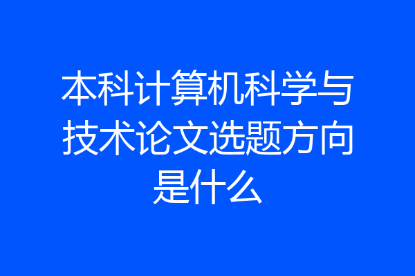 本科计算机科学与技术论文选题方向是什么