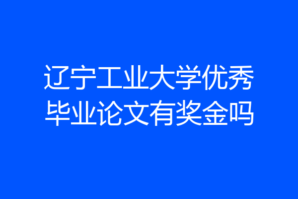 辽宁工业大学优秀毕业论文有奖金吗