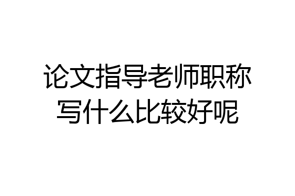 论文指导老师职称写什么比较好呢
