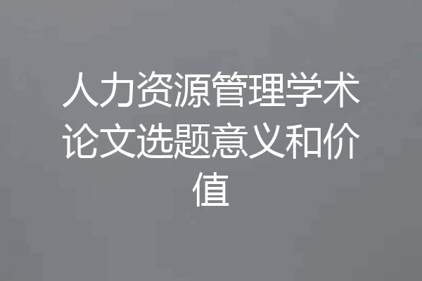 人力资源管理学术论文选题意义和价值