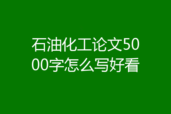 石油化工论文5000字怎么写好看