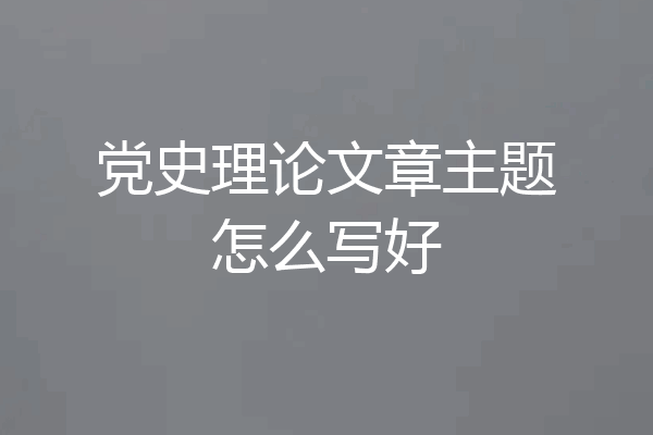 党史理论文章主题怎么写好