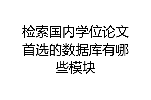 检索国内学位论文首选的数据库有哪些模块