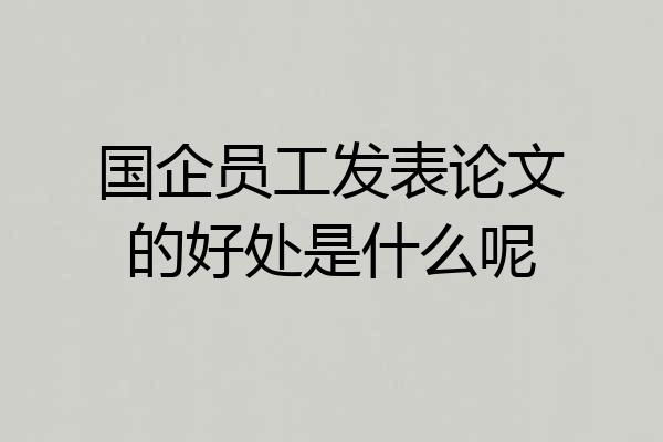 国企员工发表论文的好处是什么呢