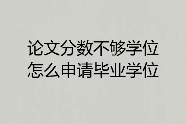 论文分数不够学位怎么申请毕业学位
