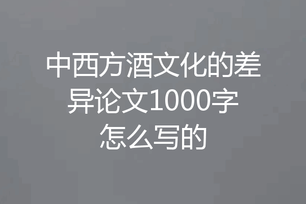中西方酒文化的差异论文1000字怎么写的