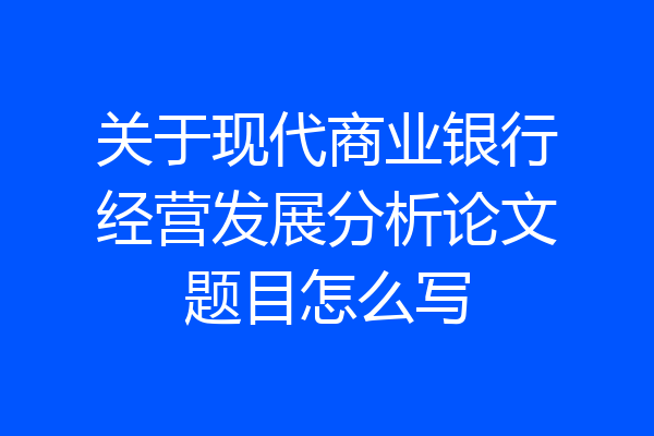 关于现代商业银行经营发展分析论文题目怎么写