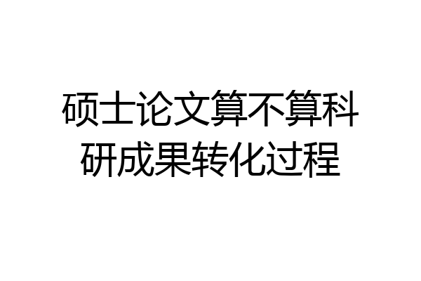 硕士论文算不算科研成果转化过程