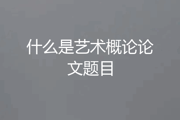 什么是艺术概论论文题目