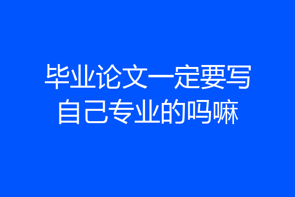 毕业论文一定要写自己专业的吗嘛