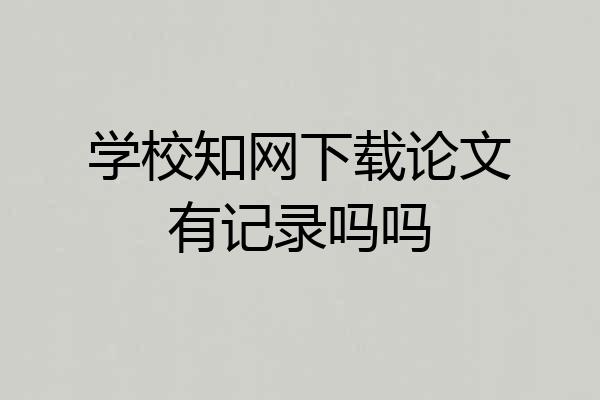 学校知网下载论文有记录吗吗